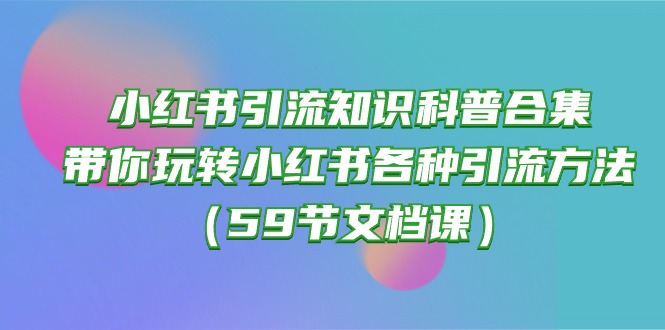 (10223期)小红书引流知识科普合集,带你玩转小红书各种引流方法(59节文档课)-华创副业项目资源站