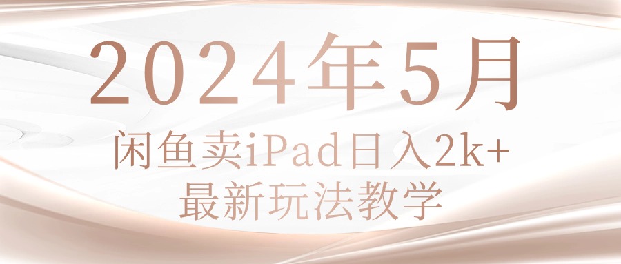（10459期）2024年5月闲鱼卖ipad日入2k，最新玩法教学-华创副业项目资源站
