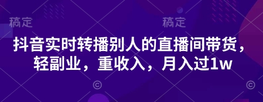 抖音实时转播别人的直播间带货，轻副业，重收入，月入过1w-华创副业项目资源站