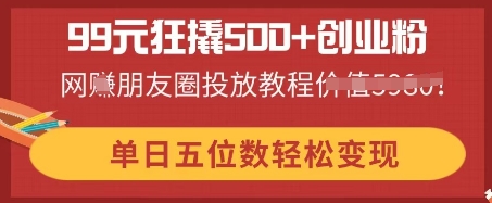 99元狂撬500+创业粉，单日五位数轻松变现，网创朋友圈投放教程-华创副业项目资源站