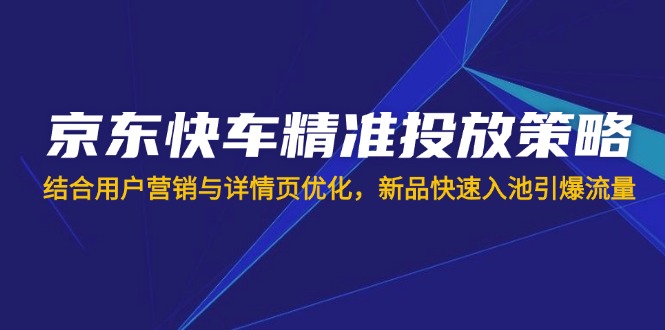 （14185期）京东快车精准投放策略，结合用户营销与详情页优化，新品快速入池引爆流量-华创副业项目资源站