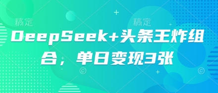 DeepSeek+头条王炸组合，单日变现3张-华创副业项目资源站