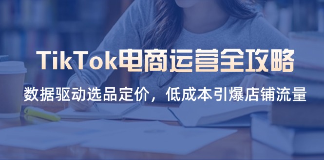 （14343期）TikTok电商运营全攻略，数据驱动选品定价，低成本引爆店铺流量-华创副业项目资源站