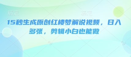 15秒生成原创红楼梦解说视频，日入多张，剪辑小白也能做-华创副业项目资源站