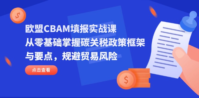 （14342期）欧盟CBAM填报实战课，从零基础掌握碳关税政策框架与要点，规避贸易风险-华创副业项目资源站