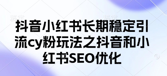 抖音小红书长期稳定引流cy粉玩法之抖音和小红书SEO优化-华创副业项目资源站