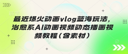 最近爆火动画vlog蓝海玩法,治愈系AI动画视频动态插画视频教程(含素材)-华创副业项目资源站