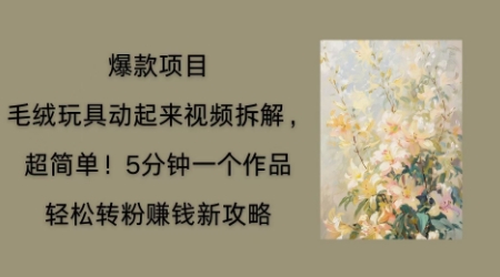 毛绒玩具动起来项目拆解，三四分钟一个作品，轻松转粉挣钱新玩法-华创副业项目资源站