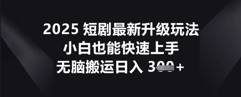 2025短剧最新升级玩法，小白也能快速上手，无脑搬运日入3张-华创副业项目资源站
