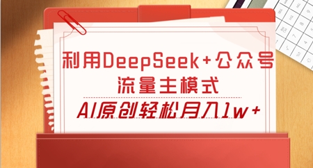 利用DeepSeek+公众号流量主模式，AI原创轻松月入1w+-华创副业项目资源站
