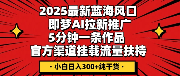 2025最新蓝海风口，即梦AI拉新推广，5分钟一条作品，官方渠道挂载，流量扶持，小白日入3张+纯干货-华创副业项目资源站