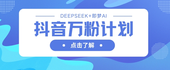 抖音万粉计划，利用DeepSeek+即梦AI生成视频，快速涨到万粉-华创副业项目资源站