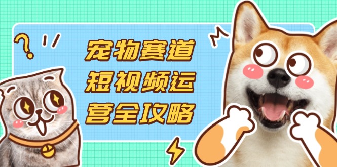 （14345期）宠物赛道短视频运营全攻略，选品拍摄剪辑实操，实现流量到收益转化-华创副业项目资源站
