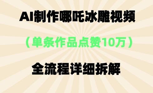 AI哪吒冰雕视频，单条视频点赞10W+，全流程详细拆解-华创副业项目资源站