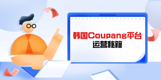 （14214期）韩国Coupang平台运营秘籍，酷胖卖家必修课，助力卖家提升平台竞争力-华创副业项目资源站