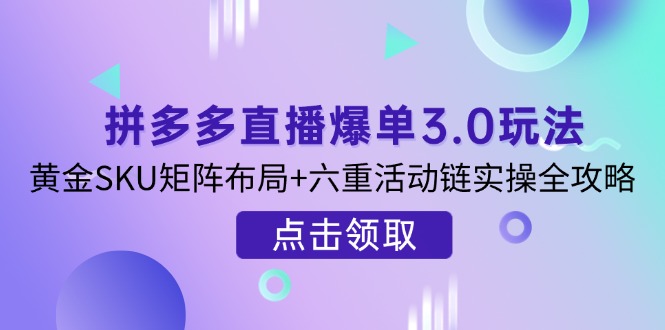 （14192期）拼多多直播爆单3.0玩法解析，黄金SKU矩阵布局+六重活动链实操全攻略-华创副业项目资源站