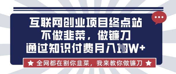 互联网创业尽头-不做韭菜，做镰刀，通过知识付费月入10个【揭秘】-华创副业项目资源站