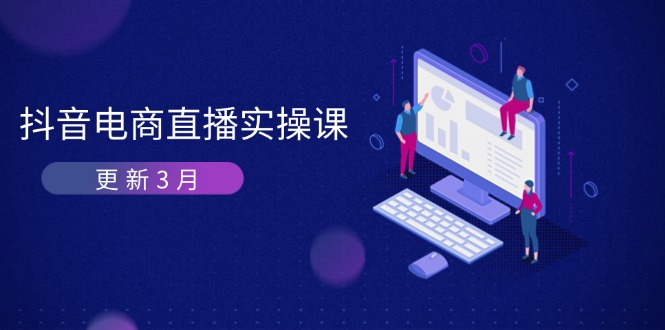 （14253期）抖音电商直播实操课-更新3月 深度剖析算法机制 快速提升直播GMV与带货变现-华创副业项目资源站