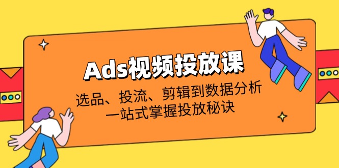 （14258期）Ads视频投放课全解析：选品、投流、剪辑到数据分析，一站式掌握投放秘诀-华创副业项目资源站
