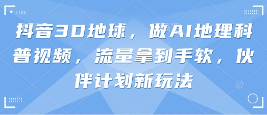 抖音3D地球，做AI地理科普视频，流量拿到手软，伙伴计划新玩法-华创副业项目资源站