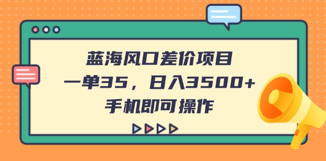 （14164期）蓝海风口差价项目，一单35，日入3500+，手机即可操作-华创副业项目资源站