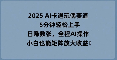 2025 AI卡通玩偶赛道，5分钟轻松上手，日入数张，全程AI操作，小白也能矩阵放大收益-华创副业项目资源站