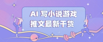 AI 写小说游戏推文最新干货-华创副业项目资源站