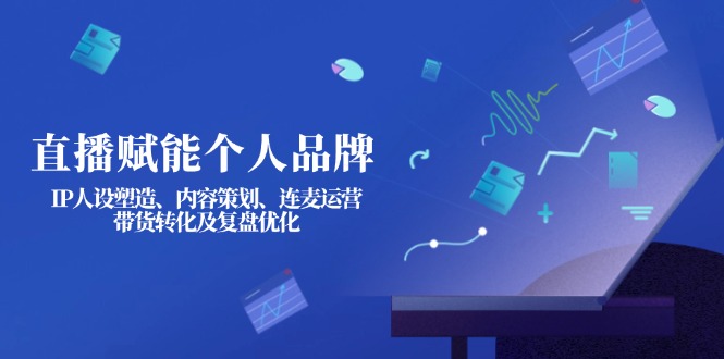 （14158期）直播赋能个人品牌：IP人设塑造、内容策划、连麦运营、带货转化及复盘优化-华创副业项目资源站