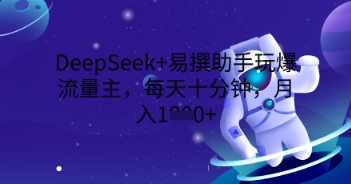 DeepSeek+易撰助手玩爆流量主，每天十分钟，月入1000+-华创副业项目资源站