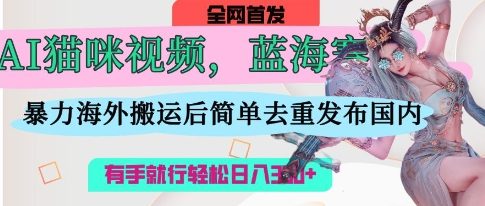 AI猫咪视频蓝海赛道，操作简单，直接海外搬运，简单去重，操作简单，有手就行日入3张-华创副业项目资源站