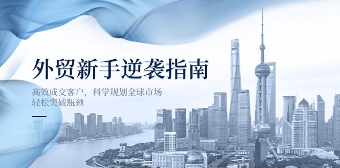 （14201期）外贸新手逆袭指南：高效成交客户，科学规划全球市场，轻松突破瓶颈-华创副业项目资源站