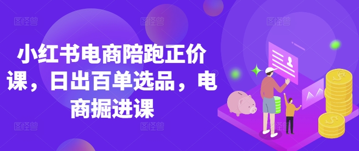 小红书电商陪跑正价课，小红书官方认证电商讲师教学，日出百单选品，电商掘进课-华创副业项目资源站