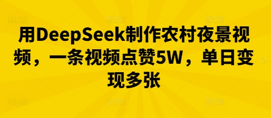 用DeepSeek制作农村夜景视频，一条视频点赞5W，单日变现多张-华创副业项目资源站