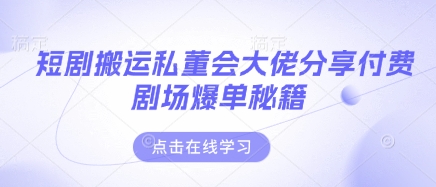 短剧搬运私董会大佬分享付费剧场爆单秘籍-华创副业项目资源站