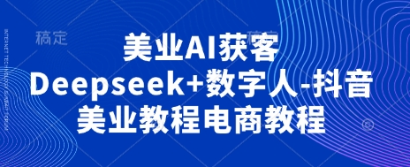 美业AI获客Deepseek+数字人-抖音美业教程电商教程-华创副业项目资源站