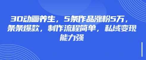 3D动画养生，5条作品涨粉5万，条条爆款，制作流程简单，私域变现能力强-华创副业项目资源站