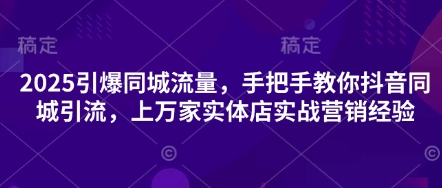 2025引爆同城流量，手把手教你抖音同城引流，上万家实体店实战营销经验-华创副业项目资源站