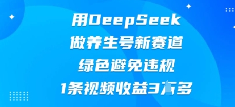 用DeepSeek做养生号新赛道，绿色避免违规，1条视频收益3W多-华创副业项目资源站