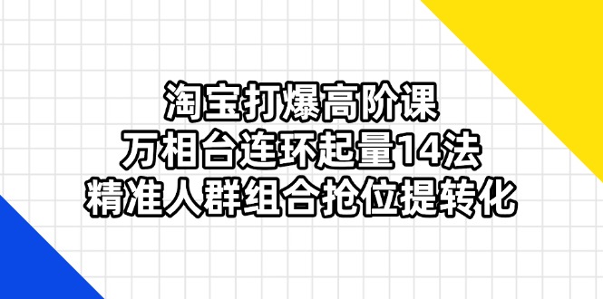 （14298期）淘宝打爆高阶课：万相台连环起量14法，精准人群组合抢位提转化-华创副业项目资源站