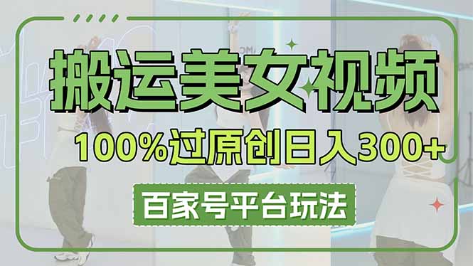 （14207期）搬运美女视频100%过原创大揭秘，百家号平台玩法，轻松日入3000+（可矩阵）-华创副业项目资源站