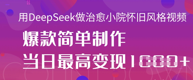 用DeepSeek做治愈小院怀旧风格视频，爆款轻松制作，当日最高变现1k-华创副业项目资源站