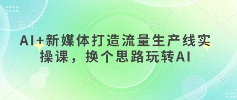 AI+新媒体打造流量生产线实操课，换个思路玩转AI-华创副业项目资源站