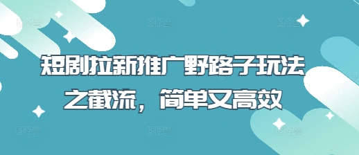 短剧拉新推广野路子玩法之截流，简单又高效-华创副业项目资源站