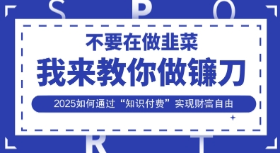韭菜生涯终结者,我来教你做镰刀,2025如何通过“知识付费”实现财F自由【揭秘】-华创副业项目资源站