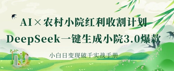 AI+农村小院红利收割：DeepSeek一键生成小院3.0爆款，小白日变现破千实战手册-华创副业项目资源站