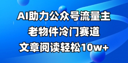 公众号流量主老物件冷门赛道，AI助力，文章阅读轻松10w+，全流程详细教程-华创副业项目资源站