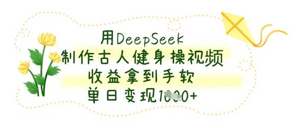 用DeepSeek制作古人健身操视频，收益拿到手软，单日变现数张-华创副业项目资源站