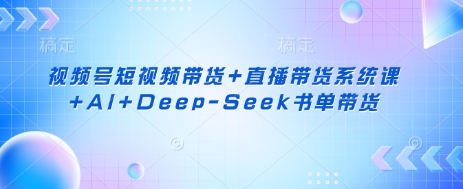 视频号短视频带货+直播带货系统课+AI+Deep-Seek书单带货-华创副业项目资源站
