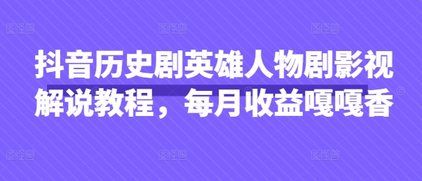 抖音历史剧英雄人物剧影视解说教程，每月收益嘎嘎香-华创副业项目资源站