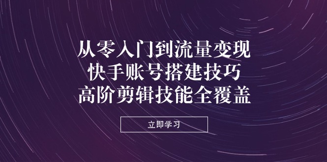 （14313期）从零入门到流量变现，快手账号搭建技巧，高阶剪辑技能全覆盖-华创副业项目资源站